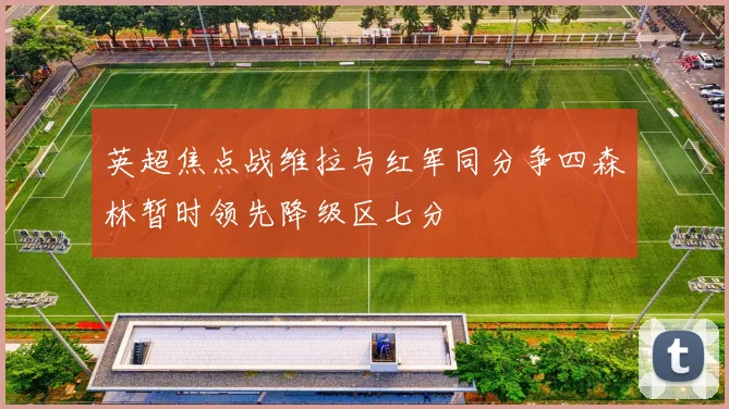 英超焦点战维拉与红军同分争四森林暂时领先降级区七分