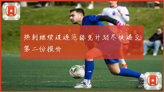 热刺继续追逐范赫克计划尽快递交第二份报价